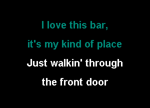 I love this bar,

it's my kind of place

Just walkin' through

the front door
