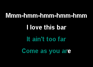 Mmm-hmm-hmm-hmm-hmm
I love this bar

It ain't too far

Come as you are