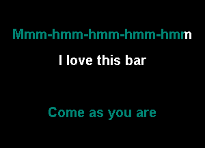 Mmm-hmm-hmm-hmm-hmm

I love this bar

Come as you are