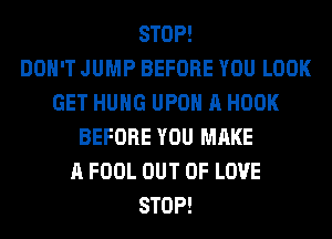 STOP!

DON'T JUMP BEFORE YOU LOOK
GET HUNG UPON A HOOK
BEFORE YOU MAKE
A FOOL OUT OF LOVE
STOP!