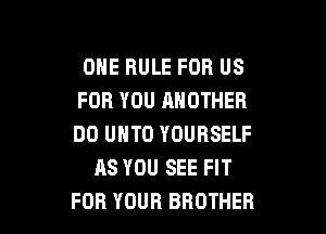 ONE RULE FOR US
FOR YOU ANOTHER

DO UNTO YOURSELF
AS YOU SEE FIT
FOR YOUR BROTHER