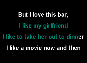 But I love this bar,

I like my girlfriend

I like to take her out to dinner

I like a movie now and then