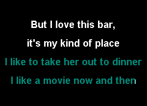 But I love this bar,

it's my kind of place

I like to take her out to dinner

I like a movie now and then