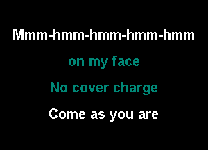 Mmm-hmm-hmm-hmm-hmm
on my face

No cover charge

Come as you are