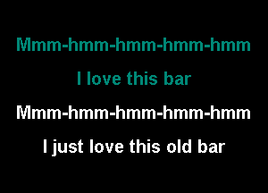 Mmmmmmmmmmmmmmm
I love this bar
Mmmmmmmmmmmmmmm

ljust love this old bar
