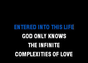 ENTERED INTO THIS LIFE
GOD ONLY KNOWS
THE INFINITE

COMPLEXITIES OF LOVE l