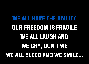 WE ALL HAVE THE ABILITY
OUR FREEDOM IS FRAGILE
WE ALL LAUGH AND
WE CRY, DON'T WE
WE ALL BLEED AND WE SMILE...