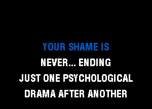 YOUR SHAME IS
NEVER... ENDING
JUST ONE PSYCHOLOGICAL

DRAMA AFTER ANOTHER l