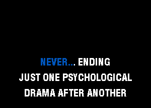 NEVER... ENDING
JUST ONE PSYCHOLOGICAL

DRAMA AFTER ANOTHER l