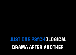 JUST ONE PSYCHOLOGICAL
DRAMA AFTER ANOTHER