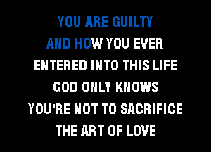 YOU ARE GUILTY
AND HOW YOU EVER
ENTERED INTO THIS LIFE
GOD ONLY KNOWS
YOU'RE NOT TO SACRIFICE

THE ART OF LOVE l
