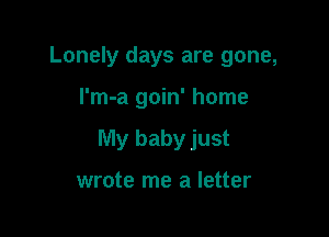 Lonely days are gone,

l'm-a goin' home

My baby just

wrote me a letter