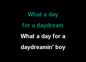 What a day

for a daydream

What a day for a

daydreamin' boy