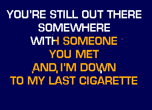 YOU'RE STILL OUT THERE
SOMEWHERE
WITH SOMEONE -
YOU MET
AND, I'M DOWN
TO MY LAST CIGARETTE