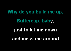 Why do you build me up,

Buttercup, baby,
just to let me down

and mess me around