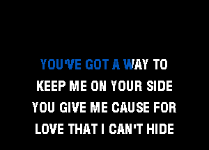 YOU'VE GOT A WAY TO
KEEP ME ON YOUR SIDE
YOU GIVE ME CAUSE FOR
LOVE THATI CAN'T HIDE