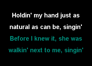 Holdin' my hand just as
natural as can be, singin'
Before I knew it, she was

walkin' next to me, singin'