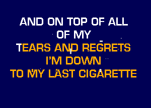 AND ON TOP OF ALL
OF MY
TEARS AND REGRETS
I M DOWNH
TO MY LAST CIGARETTE