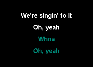We're singin' to it

Oh, yeah
Whoa
Oh, yeah