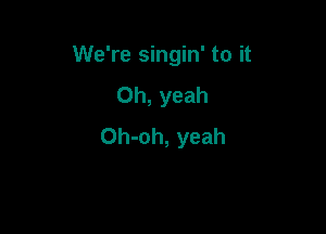 We're singin' to it
Oh, yeah

Oh-oh, yeah