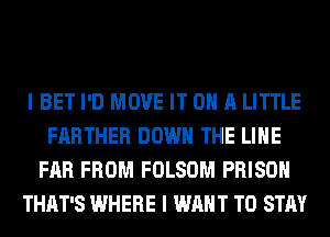 I BET I'D MOVE IT ON A LITTLE
FARTHER DOWN THE LINE
FAR FROM FOLSOM PRISON
THAT'S WHERE I WANT TO STAY
