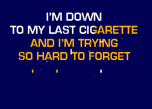 I'M DOWN
TO MY LAST CIGARETTE
AND I'M TRYWG-f
so HARD Lr0 FORGET