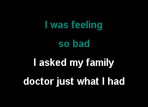I was feeling
so bad

I asked my family

doctor just what I had