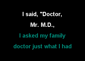 I said, Doctor,
Mr. M.D.,

I asked my family

doctor just what I had