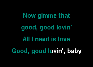 Now gimme that
good, good lovin'

All I need is love

Good, good lovin', baby