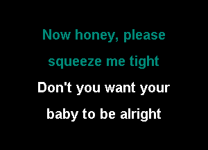 Now honey, please
squeeze me tight

Don't you want your

baby to be alright