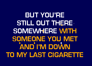 BUT YOU'RE
STILL OUT THERE-
SOMEWHERE WITH
SQMEQNE YOU. MET
AND I'M DOWN
TO MY LAST CIGARETTE