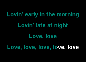 Lovin' early in the morning

Lovin' late at night
Love, love

Love, love, love, love, love