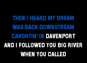 THEN I HEARD MY DREAM
WAS BACK DOWN STREAM
CAVORTIH' IH DAVENPORT
AND I FOLLOWED YOU BIG RIVER
WHEN YOU CALLED