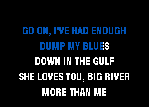 GO ON, I'VE HAD ENOUGH
DUMP MY BLUES
DOWN IN THE GULF
SHE LOVES YOU, BIG RIVER
MORE THAN ME