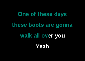 One of these days

these boots are gonna

walk all over you
Yeah