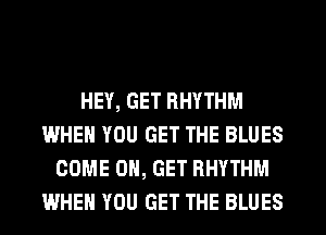 HEY, GET RHYTHM
WHEN YOU GET THE BLUES
COME ON, GET RHYTHM
WHEN YOU GET THE BLUES