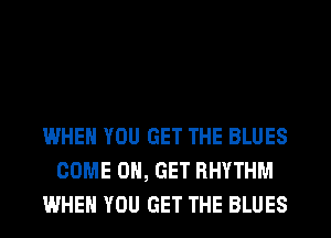 WHEN YOU GET THE BLUES
COME ON, GET RHYTHM
WHEN YOU GET THE BLUES