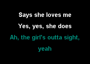 Says she loves me

Yes, yes, she does

Ah, the girl's outta sight,

yeah
