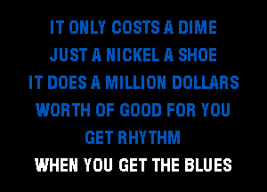 IT ONLY COSTS A DIME
JUST A NICKEL A SHOE
IT DOES A MILLION DOLLARS
WORTH OF GOOD FOR YOU
GET RHYTHM
WHEN YOU GET THE BLUES