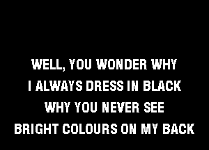WELL, YOU WONDER WHY
I ALWAYS DRESS IN BLACK
WHY YOU EVER SEE
BRIGHT COLOURS OH MY BACK