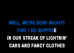 WELL, WE'RE DOIH' MIGHTY
FIHE I DO SUPPOSE
IN OUR STREAK 0F LIGHTHIH'
CARS AND FANCY CLOTHES