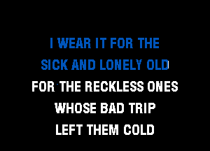 I WEAR IT FOR THE
SICK AND LONELY OLD
FOR'THE RECKLESS ONES
WHOSE BAD TRIP
LEFT THEM COLD