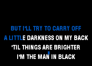 BUT I'LL TRY TO CARRY OFF
A LITTLE DARKNESS OH MY BACK
'TIL THINGS ARE BRIGHTER
I'M THE MAI? IN BLACK
