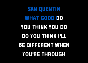 SAN QUENTIN
WHAT GOOD DO
YOU THINK YOU DO

DO YOU THINK I'LL
BE DIFFERENT WHEN
YOU'RE THROUGH