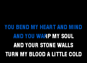 YOU BEND MY HEART AND MIND
AND YOU WARP MY SOUL
AND YOUR STONE WALLS

TURN MY BLOOD A LITTLE COLD