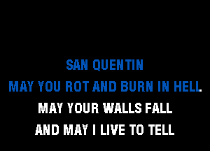 SAN QUENTIN
MAY YOU HOT AND BURN IH HELL
MAY YOUR WALLS FALL
AND MAY I LIVE TO TELL