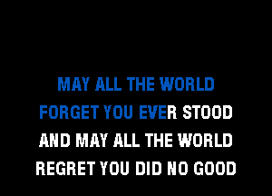 MM ALL THE WORLD
FORGET YOU EVER STOOD
AND MAY ALL THE WORLD
REGRET YOU DID NO GOOD