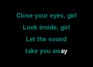 Close your eyes, girl

Look inside, girl
Let the sound

take you away