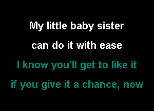 My little baby sister
can do it with ease

I know you'll get to like it

if you give it a chance, now