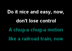 Do it nice and easy, now,

don't lose control

A chug-a chug-a motion

like a railroad train, now